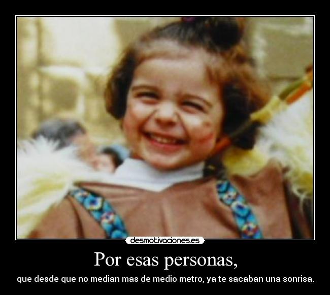 Por esas personas, - que desde que no median mas de medio metro, ya te sacaban una sonrisa.
