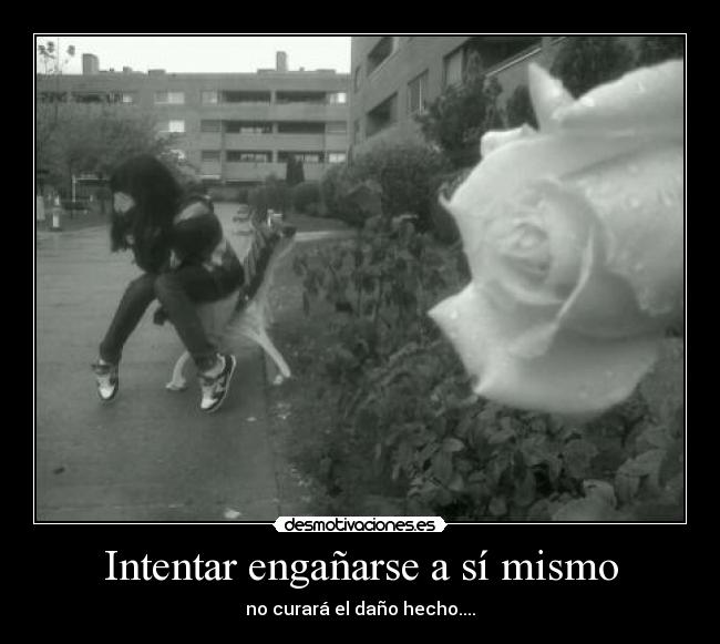 Intentar engañarse a sí mismo - no curará el daño hecho....