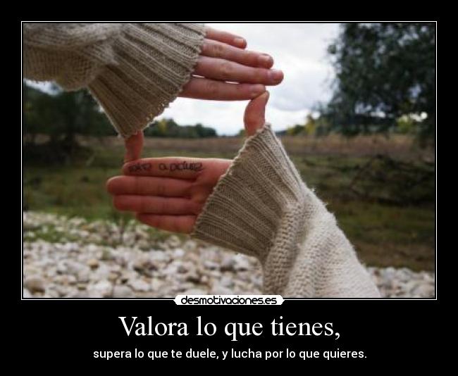 Valora lo que tienes, - 