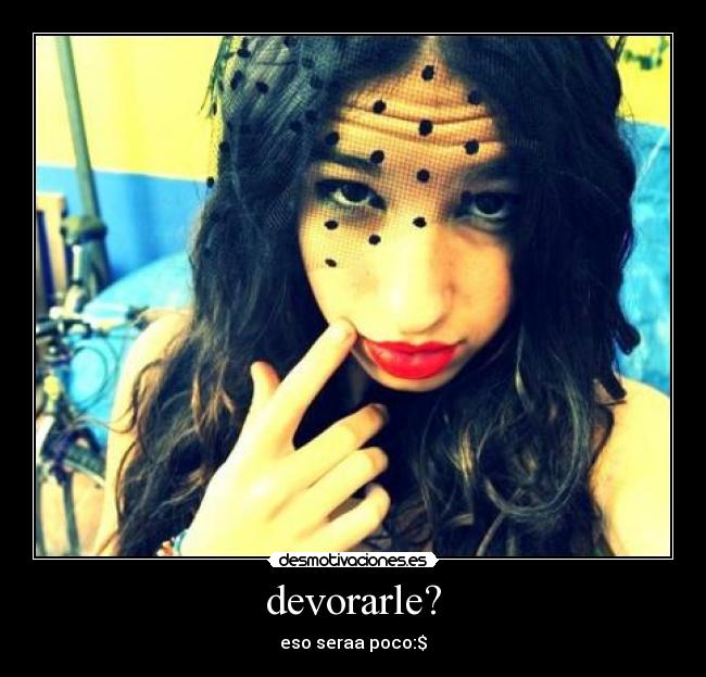 devorarle? - eso seraa poco:$