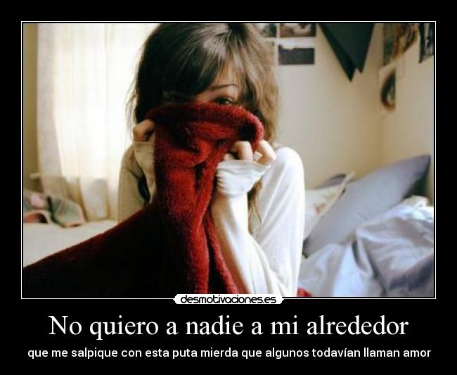No quiero a nadie a mi alrededor - que me salpique con esta puta mierda que algunos todavían llaman amor