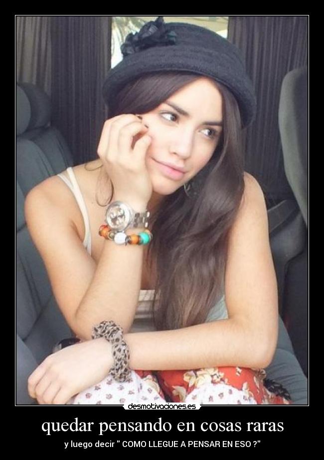 quedar pensando en cosas raras - y luego decir COMO LLEGUE A PENSAR EN ESO ?