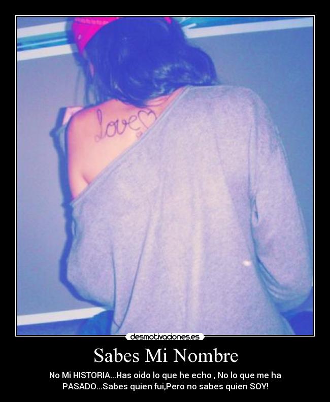 Sabes Mi Nombre - No Mi HISTORIA...Has oido lo que he echo , No lo que me ha
PASADO...Sabes quien fui,Pero no sabes quien SOY!