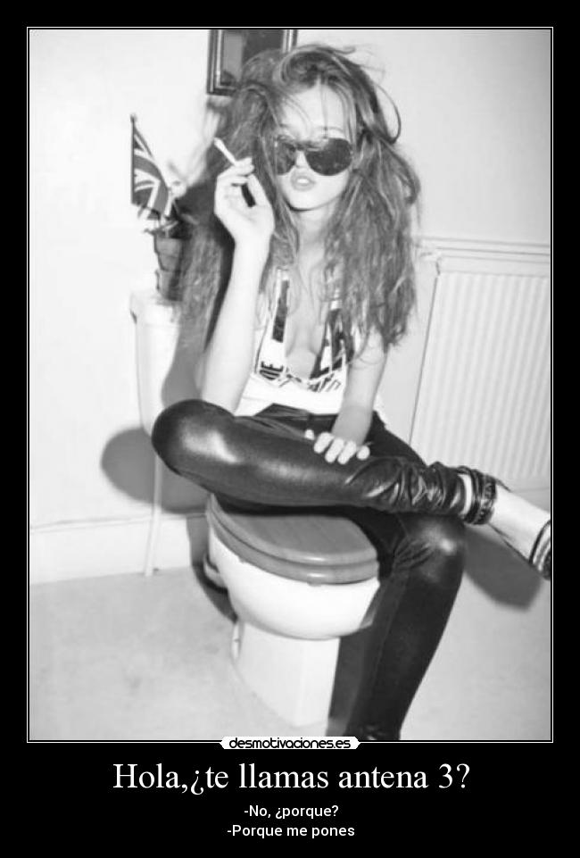 Hola,¿te llamas antena 3? - -No, ¿porque?
-Porque me pones