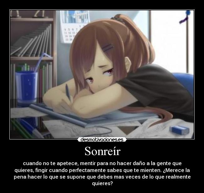 Sonreír - cuando no te apetece, mentir para no hacer daño a la gente que
quieres, fingir cuando perfectamente sabes que te mienten. ¿Merece la
pena hacer lo que se supone que debes mas veces de lo que realmente
quieres?
