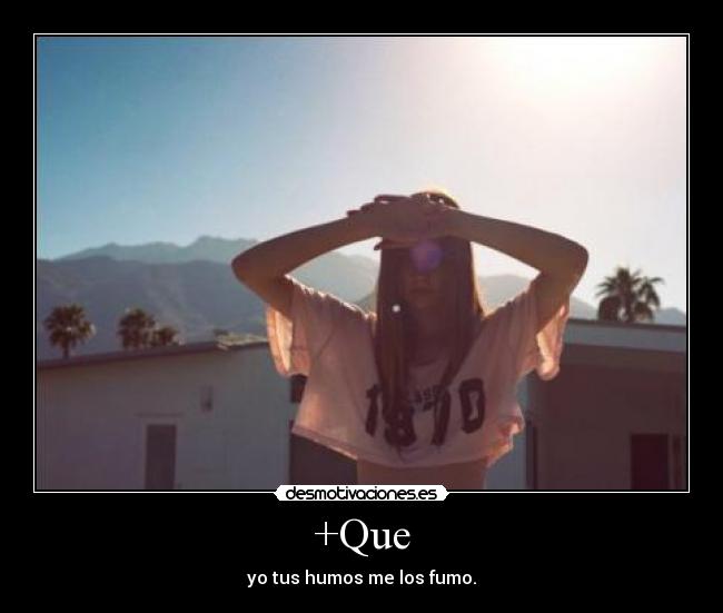 +Que - yo tus humos me los fumo.