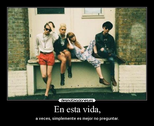 En esta vida, - a veces, simplemente es mejor no preguntar.
