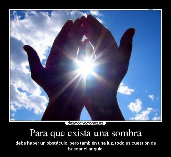 Para que exista una sombra - debe haber un obstáculo, pero también una luz, todo es cuestión de buscar el angulo.