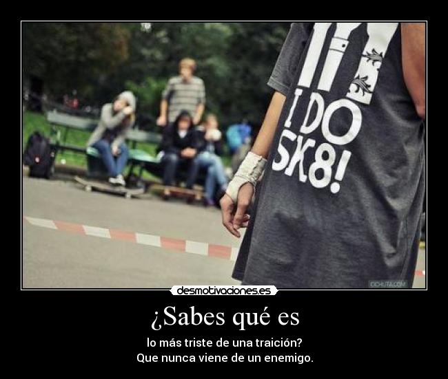 ¿Sabes qué es - lo más triste de una traición?
Que nunca viene de un enemigo.