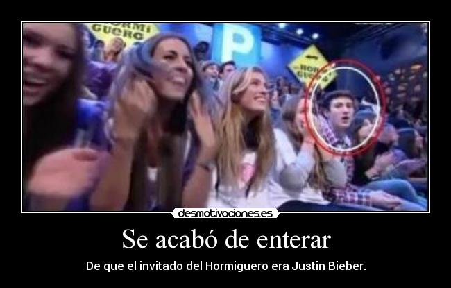 Se acabó de enterar - De que el invitado del Hormiguero era Justin Bieber.