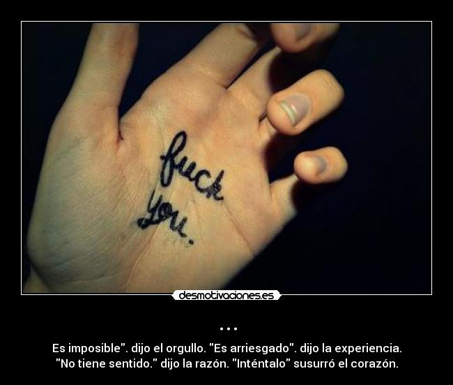 ... - Es imposible. dijo el orgullo. Es arriesgado. dijo la experiencia.
No tiene sentido. dijo la razón. Inténtalo susurró el corazón.