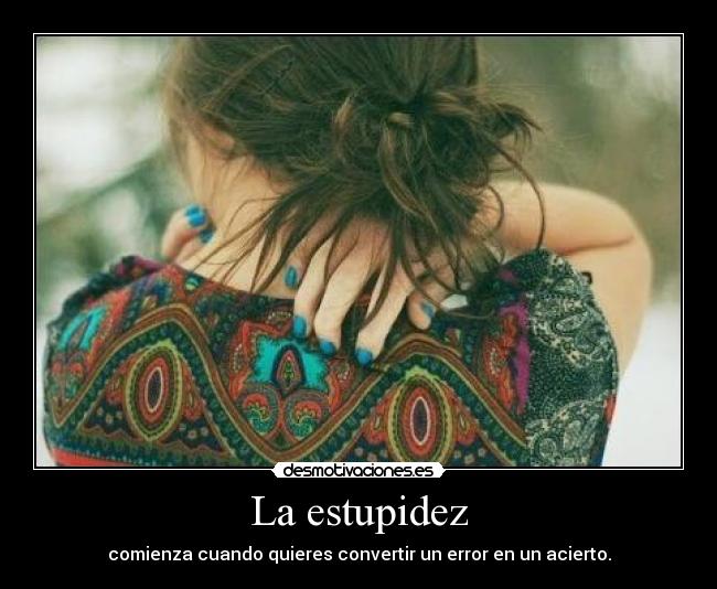 La estupidez - comienza cuando quieres convertir un error en un acierto.