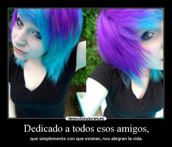 Dedicado a todos esos amigos, - que simplemente con que existan, nos alegran la vida.