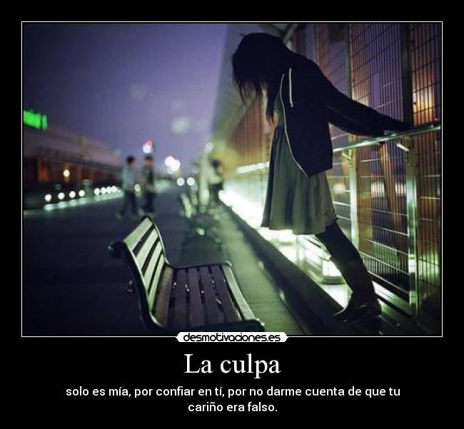 La culpa - solo es mía, por confiar en tí, por no darme cuenta de que tu cariño era falso.