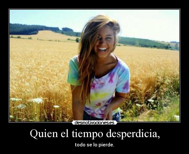 Quien el tiempo desperdicia, - todo se lo pierde.