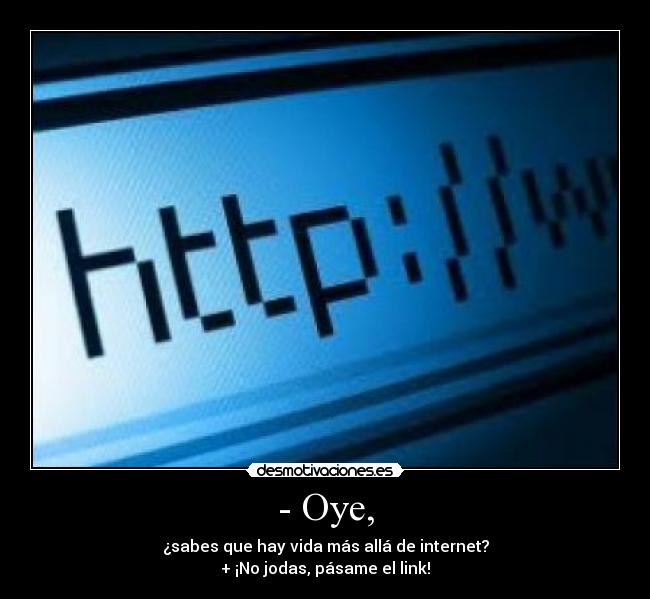 - Oye, - ¿sabes que hay vida más allá de internet?
+ ¡No jodas, pásame el link!