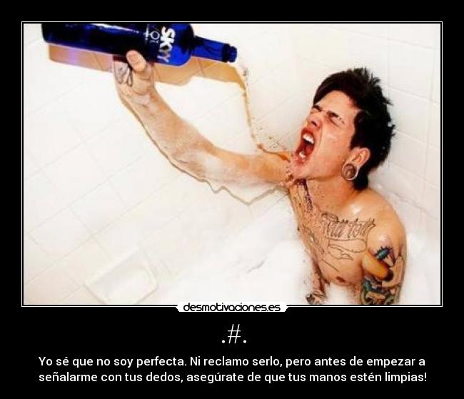 .#. - Yo sé que no soy perfecta. Ni reclamo serlo, pero antes de empezar a
señalarme con tus dedos, asegúrate de que tus manos estén limpias!