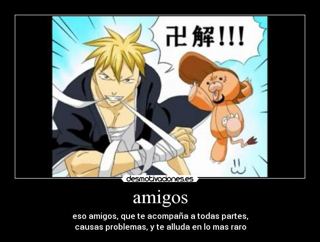amigos - eso amigos, que te acompaña a todas partes,
causas problemas, y te alluda en lo mas raro