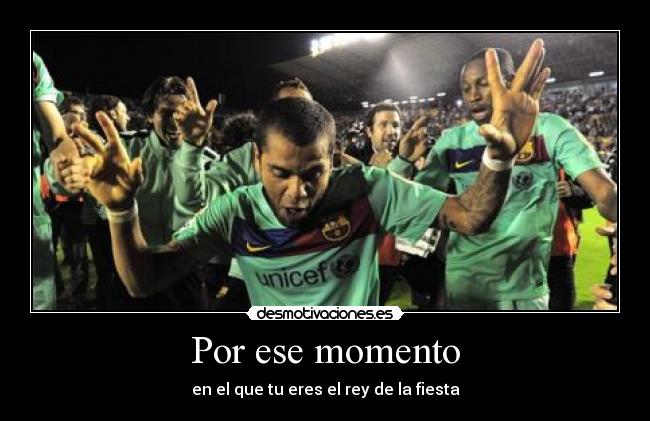 Por ese momento - en el que tu eres el rey de la fiesta