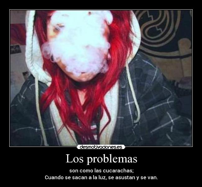Los problemas - son como las cucarachas;
Cuando se sacan a la luz, se asustan y se van.