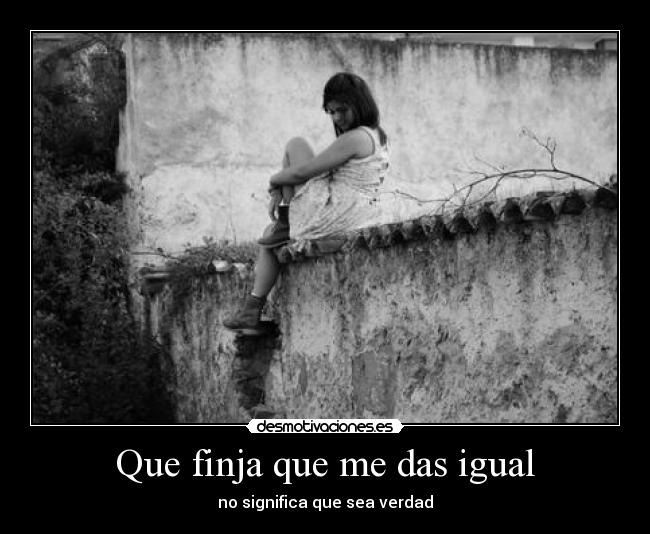 Que finja que me das igual - no significa que sea verdad