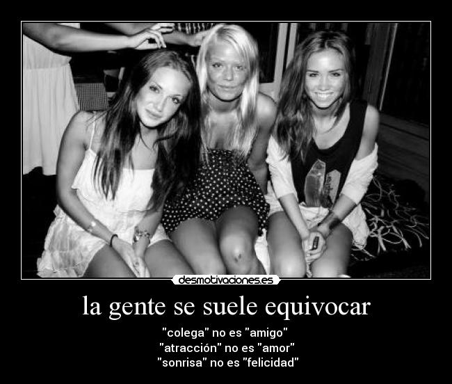 la gente se suele equivocar - colega no es amigo
atracción no es amor
sonrisa no es felicidad