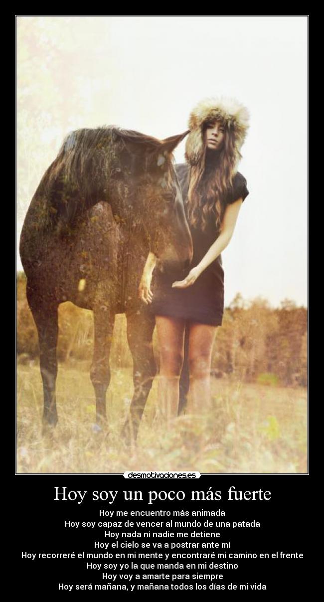Hoy soy un poco más fuerte - Hoy me encuentro más animada
Hoy soy capaz de vencer al mundo de una patada
Hoy nada ni nadie me detiene
Hoy el cielo se va a postrar ante mí
Hoy recorreré el mundo en mi mente y encontraré mi camino en el frente
Hoy soy yo la que manda en mi destino
Hoy voy a amarte para siempre
Hoy será mañana, y mañana todos los días de mi vida
