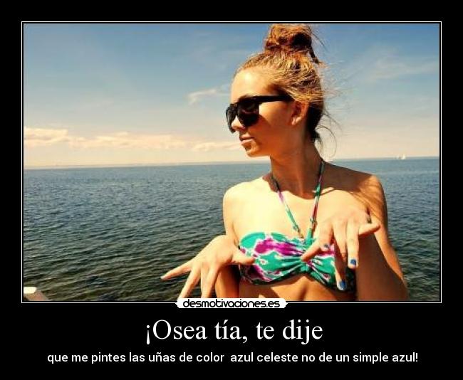 ¡Osea tía, te dije - que me pintes las uñas de color azul celeste no de un simple azul!
