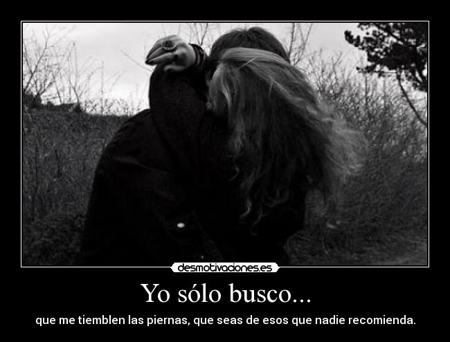 Yo sólo busco... - que me tiemblen las piernas, que seas de esos que nadie recomienda.