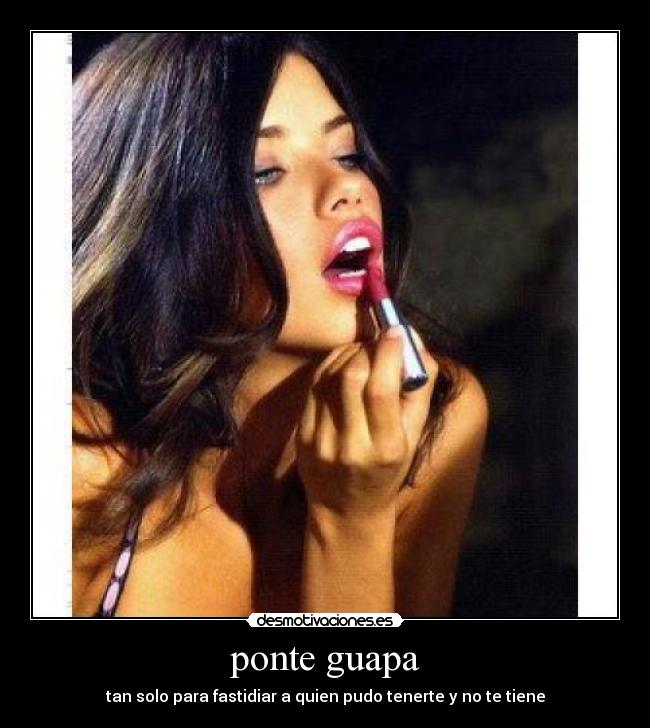 ponte guapa - tan solo para fastidiar a quien pudo tenerte y no te tiene