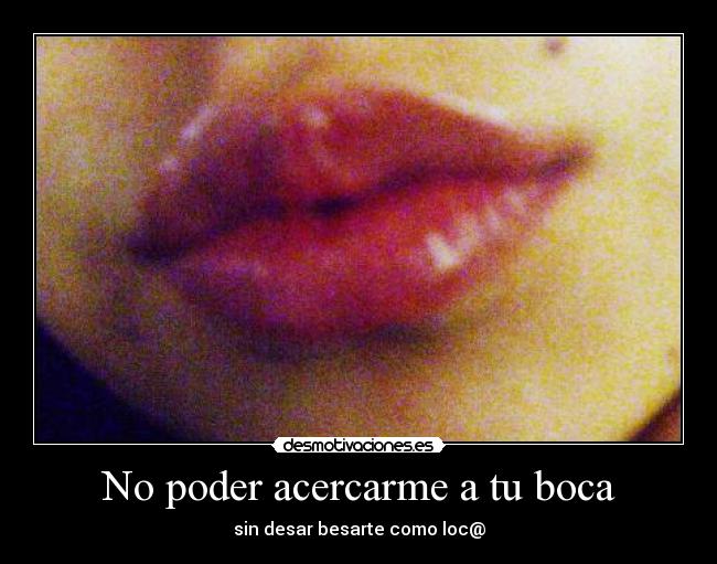 No poder acercarme a tu boca -