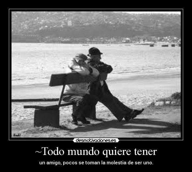 ~Todo mundo quiere tener - un amigo, pocos se toman la molestia de ser uno.