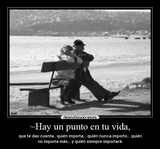 ~Hay un punto en tu vida, - que te das cuenta.. quién importa... quién nunca importó... quién
no importa más... y quién siempre importará.