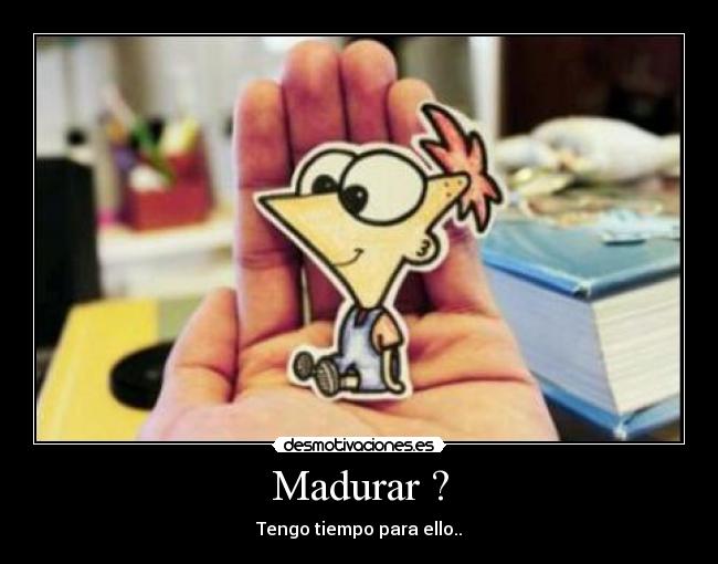 Madurar ? - Tengo tiempo para ello..