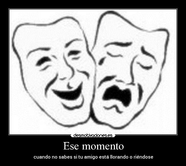 Ese momento - cuando no sabes si tu amigo está llorando o riéndose