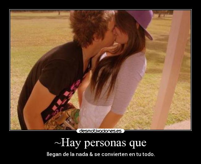 ~Hay personas que - llegan de la nada & se convierten en tu todo.