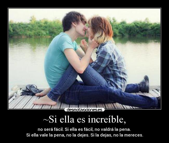 ~Si ella es increíble, - no será fácil. Si ella es fácil, no valdrá la pena.
Si ella vale la pena, no la dejes. Si la dejas, no la mereces.