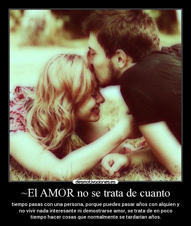 ~El AMOR no se trata de cuanto - tiempo pasas con una persona, porque puedes pasar años con alquien y
no vivir nada interesante ni demostrarse amor, se trata de en poco
tiempo hacer cosas que normalmente se tardarían años.