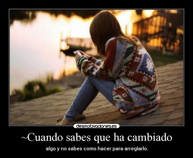 ~Cuando sabes que ha cambiado - algo y no sabes como hacer para arreglarlo.