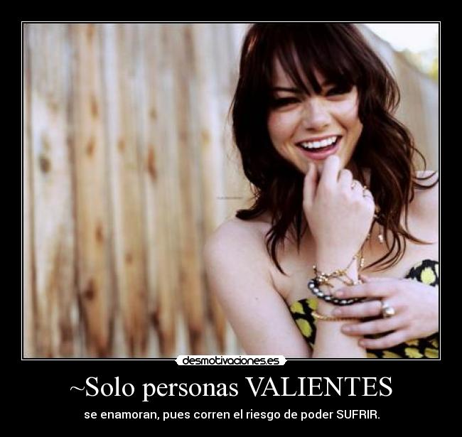 ~Solo personas VALIENTES - se enamoran, pues corren el riesgo de poder SUFRIR.