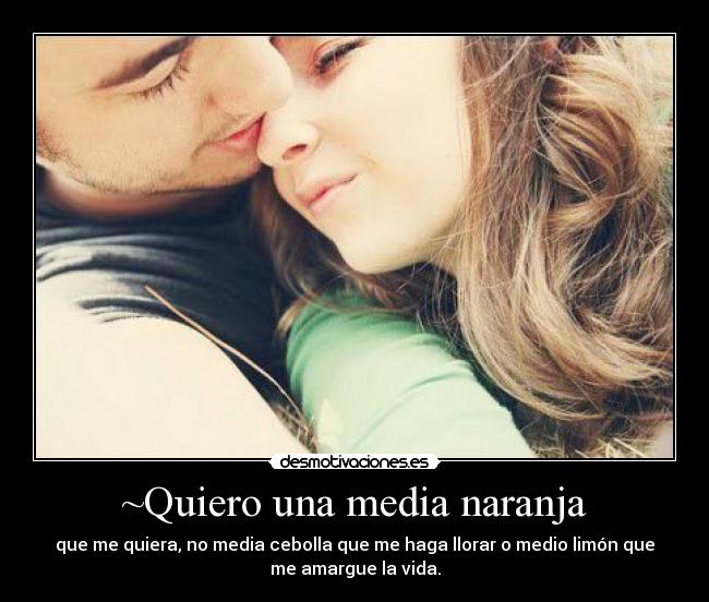 ~Quiero una media naranja - que me quiera, no media cebolla que me haga llorar o medio limón que
me amargue la vida.
