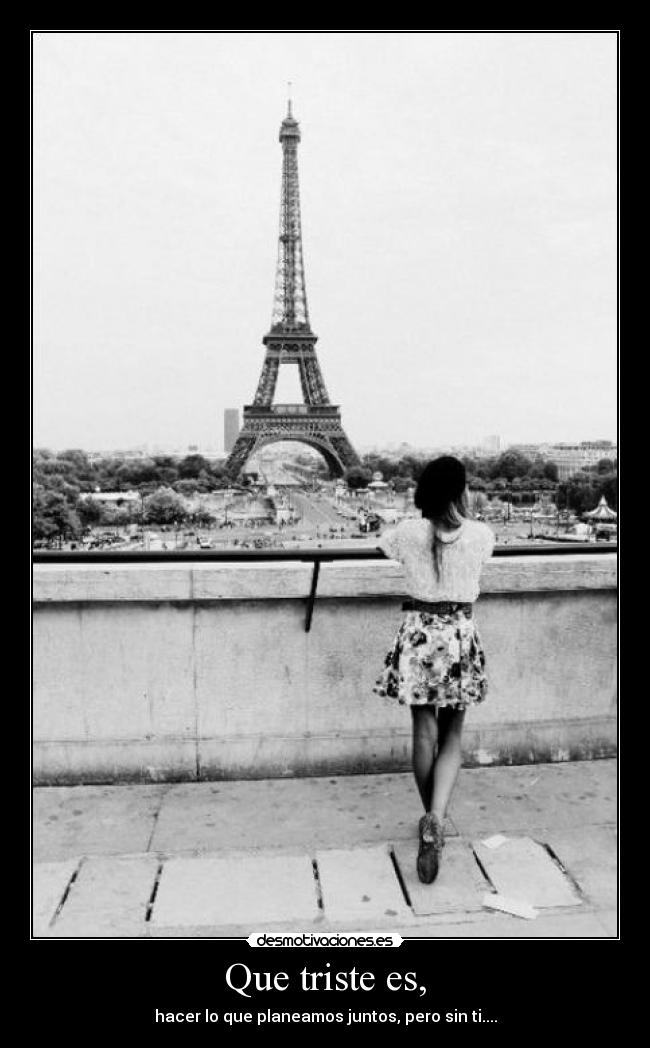 Que triste es, -