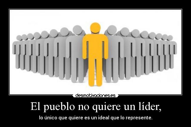 El pueblo no quiere un líder, - lo único que quiere es un ideal que lo represente.