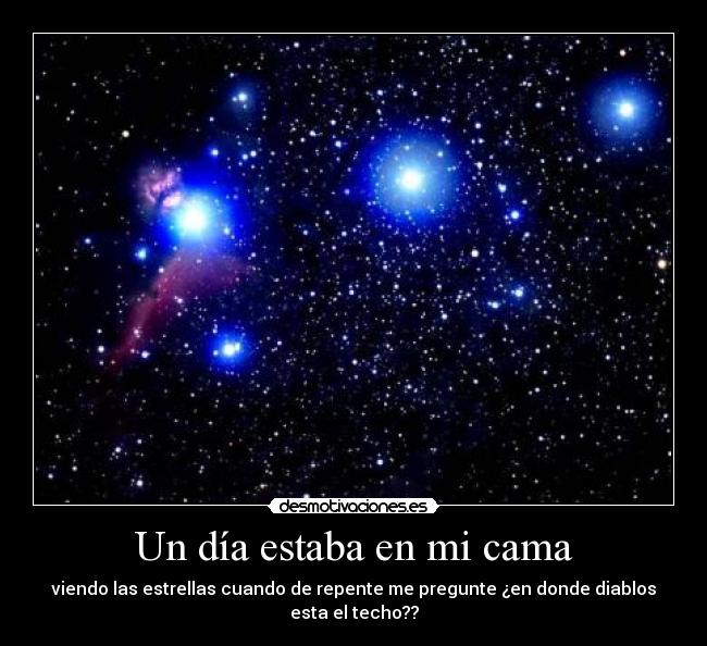 Un día estaba en mi cama - viendo las estrellas cuando de repente me pregunte ¿en donde diablos esta el techo??