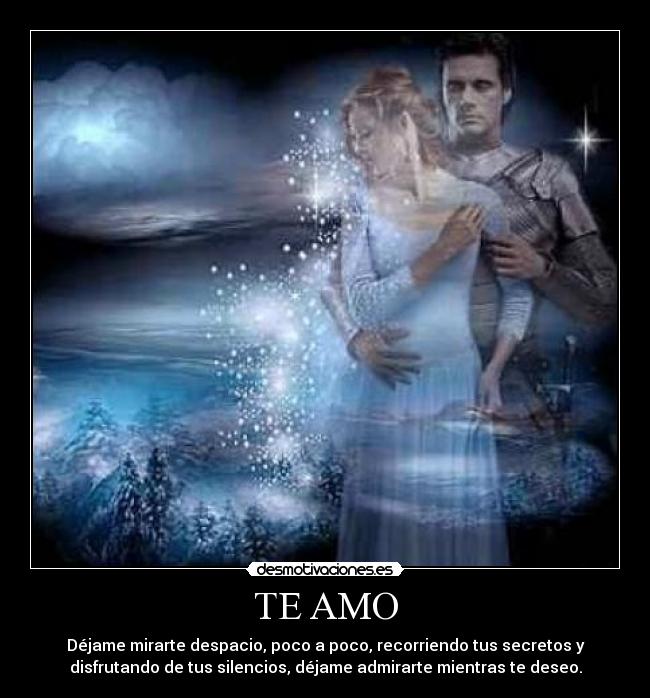 TE AMO - Déjame mirarte despacio, poco a poco, recorriendo tus secretos y
disfrutando de tus silencios, déjame admirarte mientras te deseo.