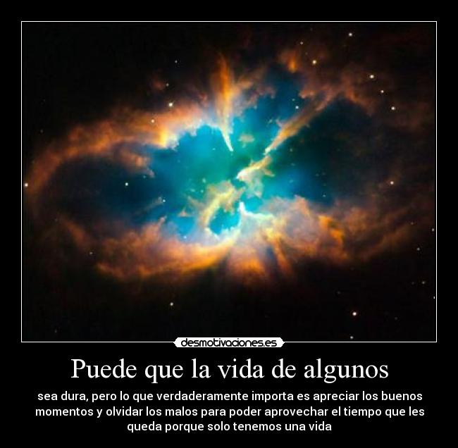Puede que la vida de algunos - sea dura, pero lo que verdaderamente importa es apreciar los buenos
momentos y olvidar los malos para poder aprovechar el tiempo que les
queda porque solo tenemos una vida