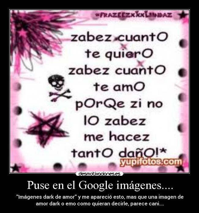 Puse en el Google imágenes.... - Imágenes dark de amor y me apareció esto, mas que una imagen de
amor dark o emo como quieran decirle, parece cani....