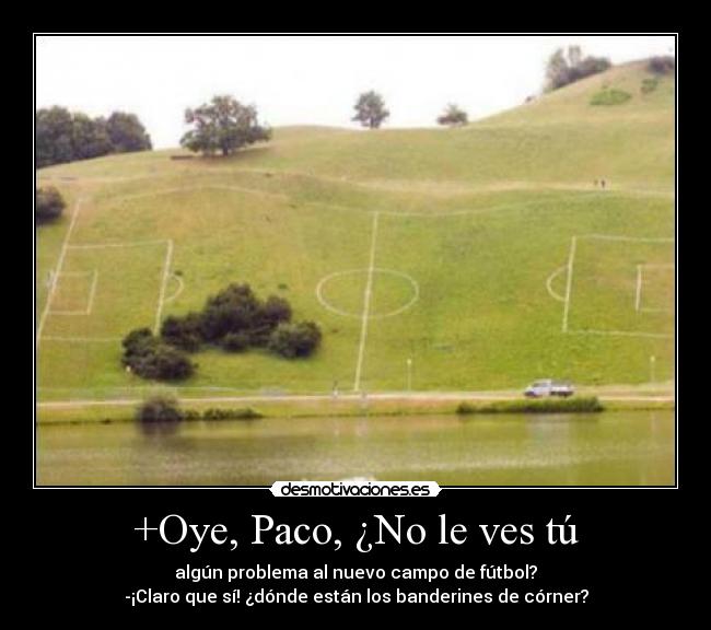 +Oye, Paco, ¿No le ves tú - algún problema al nuevo campo de fútbol?
-¡Claro que sí! ¿dónde están los banderines de córner?