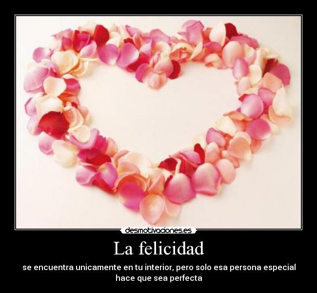 La felicidad - se encuentra unicamente en tu interior, pero solo esa persona especial
hace que sea perfecta