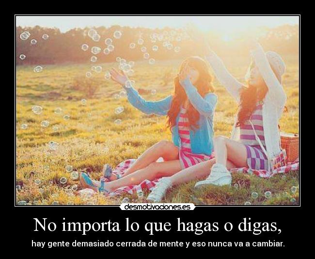 No importa lo que hagas o digas, -